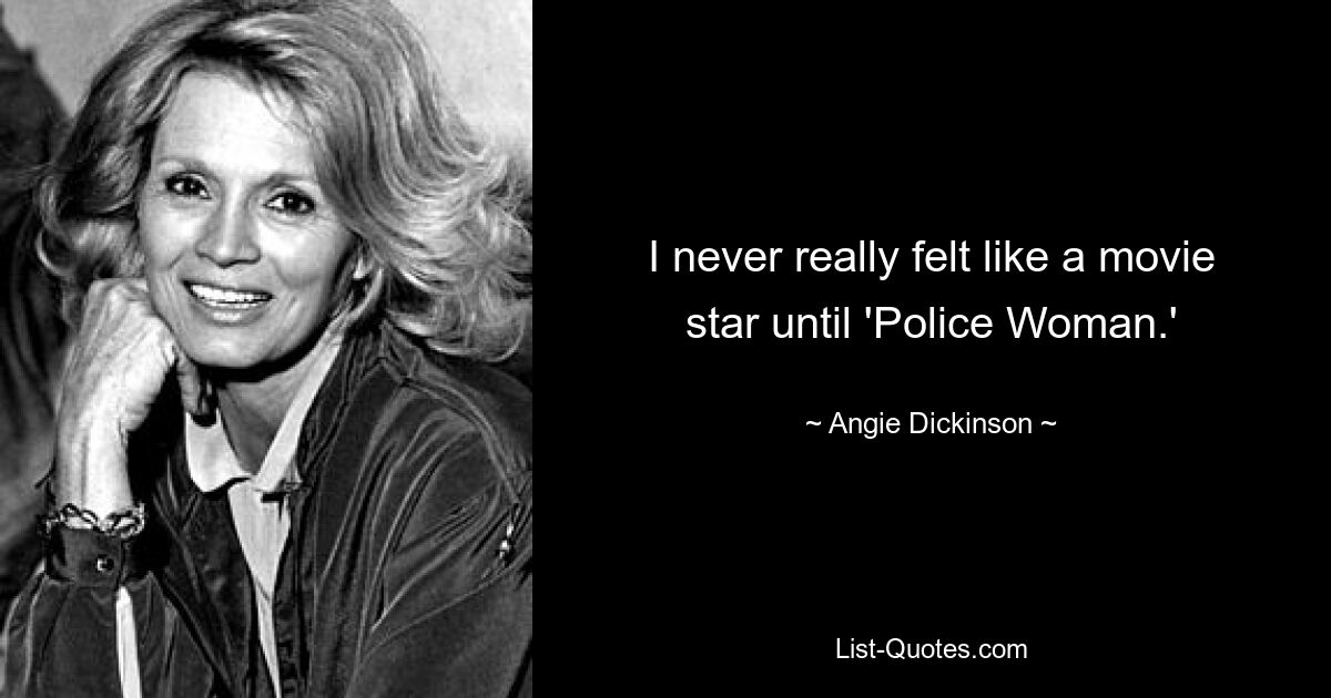 I never really felt like a movie star until 'Police Woman.' — © Angie Dickinson