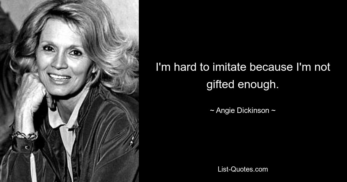 I'm hard to imitate because I'm not gifted enough. — © Angie Dickinson