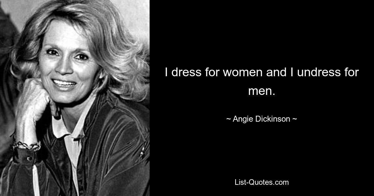 I dress for women and I undress for men. — © Angie Dickinson