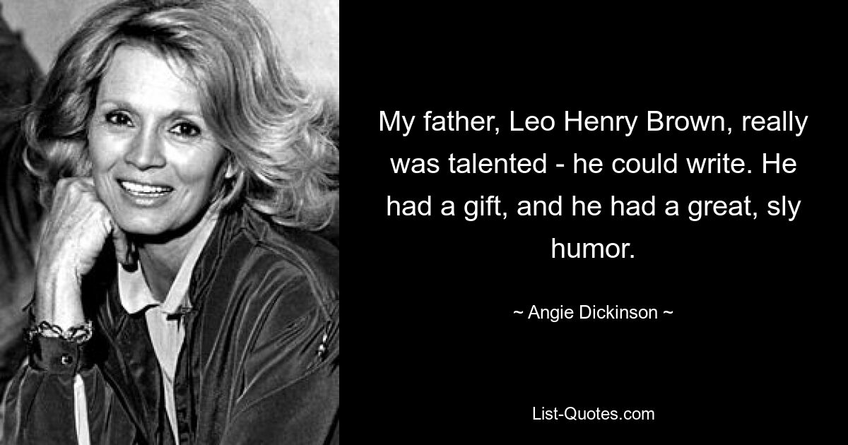 My father, Leo Henry Brown, really was talented - he could write. He had a gift, and he had a great, sly humor. — © Angie Dickinson