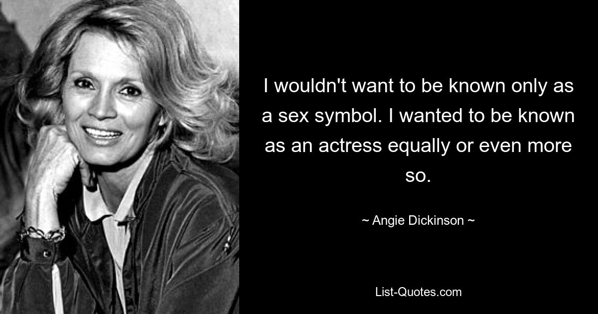 I wouldn't want to be known only as a sex symbol. I wanted to be known as an actress equally or even more so. — © Angie Dickinson