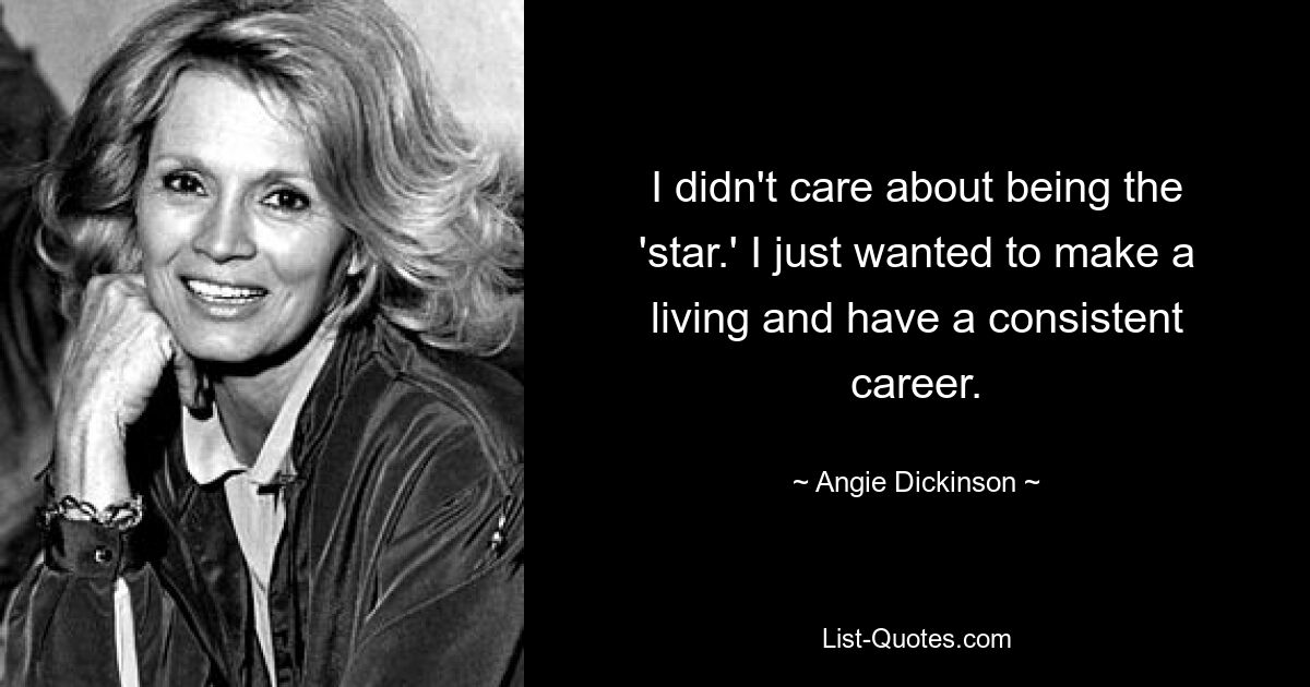 I didn't care about being the 'star.' I just wanted to make a living and have a consistent career. — © Angie Dickinson