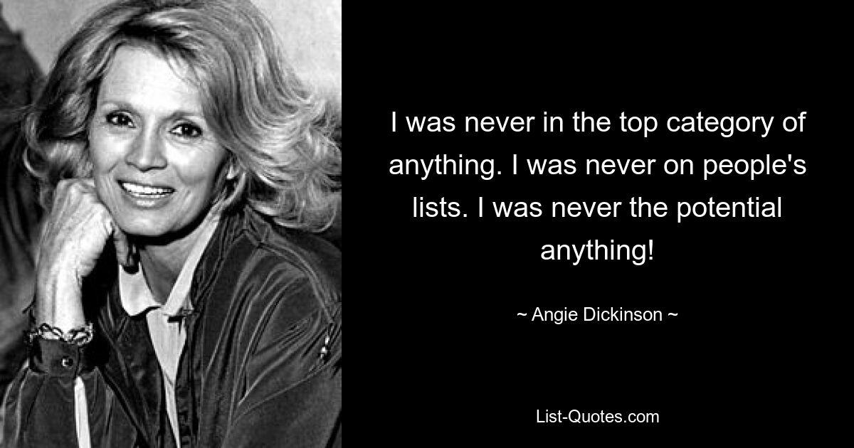 I was never in the top category of anything. I was never on people's lists. I was never the potential anything! — © Angie Dickinson