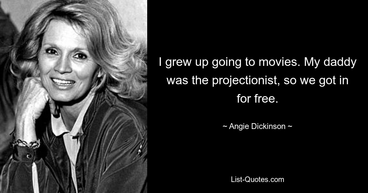 I grew up going to movies. My daddy was the projectionist, so we got in for free. — © Angie Dickinson