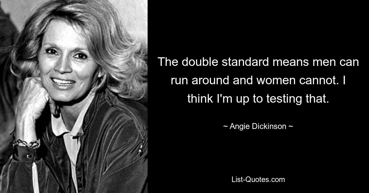 The double standard means men can run around and women cannot. I think I'm up to testing that. — © Angie Dickinson