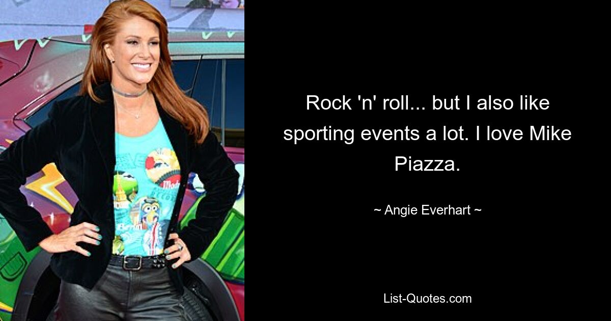 Rock 'n' roll... but I also like sporting events a lot. I love Mike Piazza. — © Angie Everhart