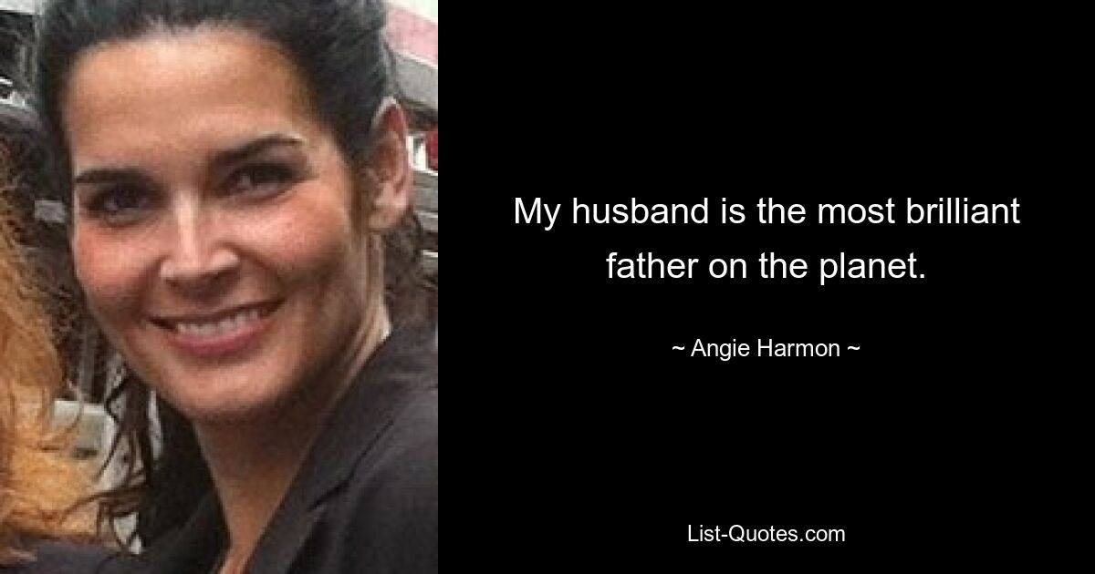 My husband is the most brilliant father on the planet. — © Angie Harmon