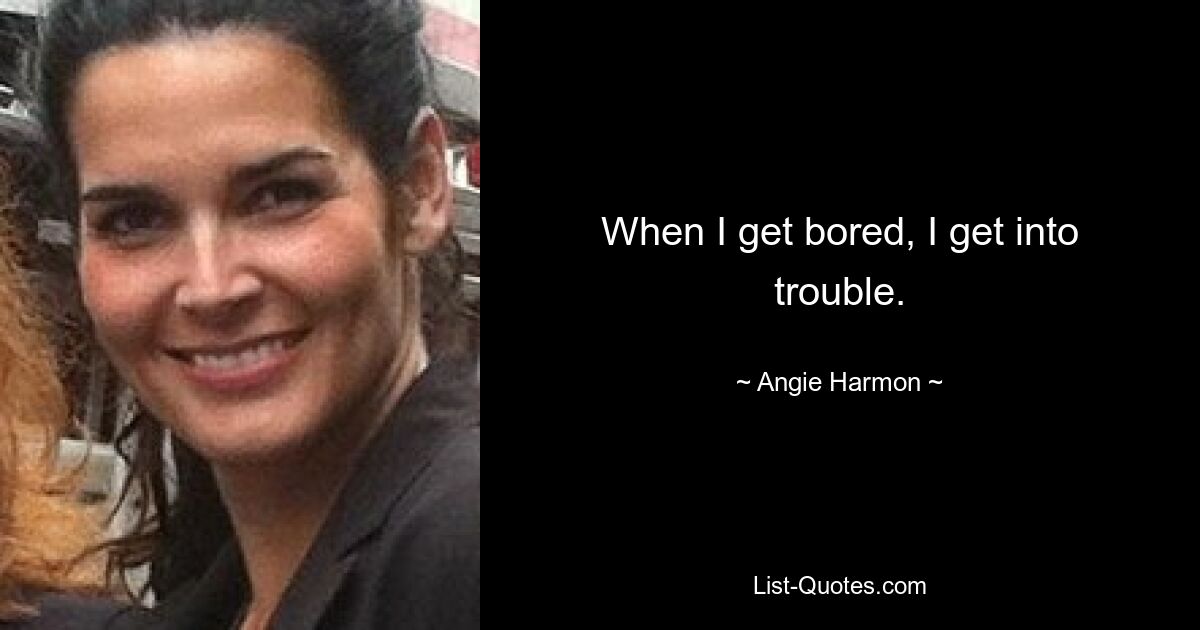 When I get bored, I get into trouble. — © Angie Harmon