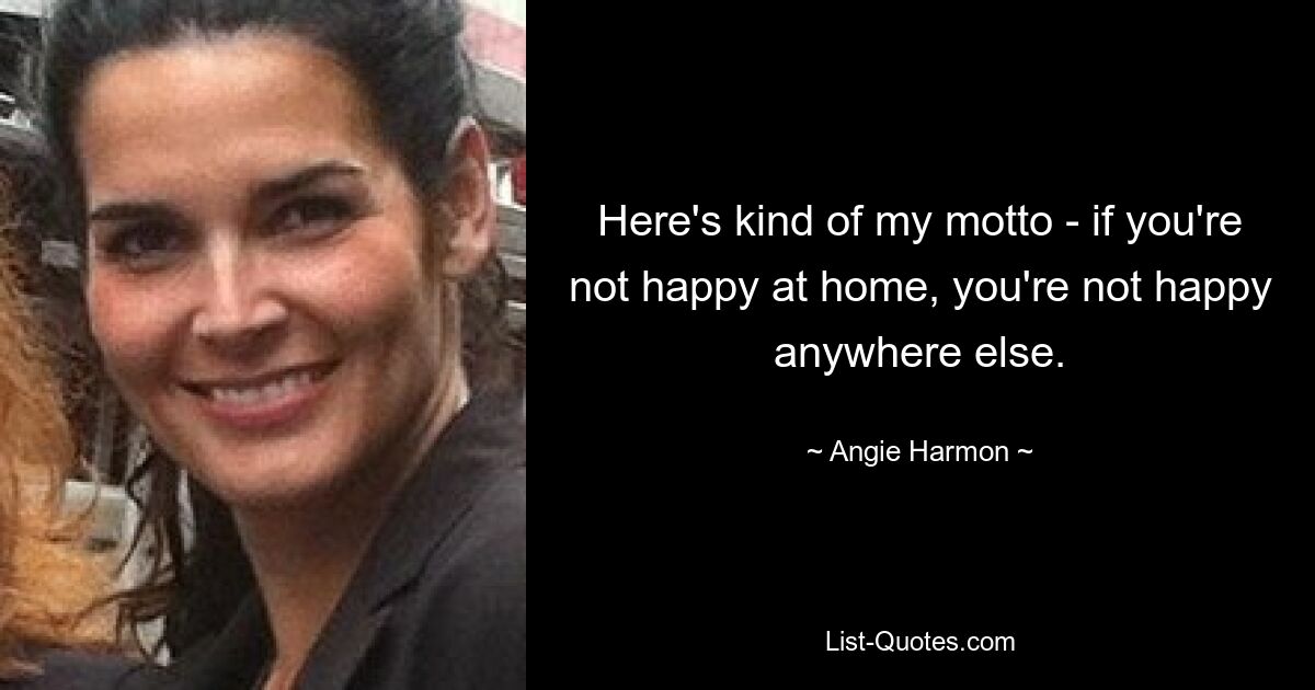 Here's kind of my motto - if you're not happy at home, you're not happy anywhere else. — © Angie Harmon