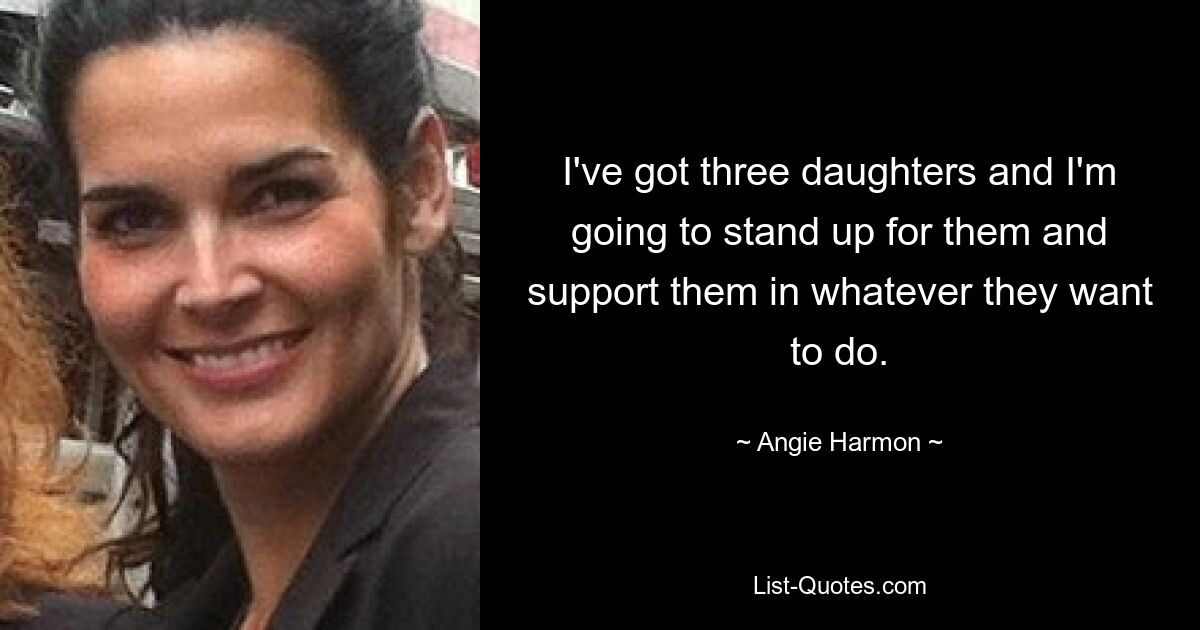 I've got three daughters and I'm going to stand up for them and support them in whatever they want to do. — © Angie Harmon