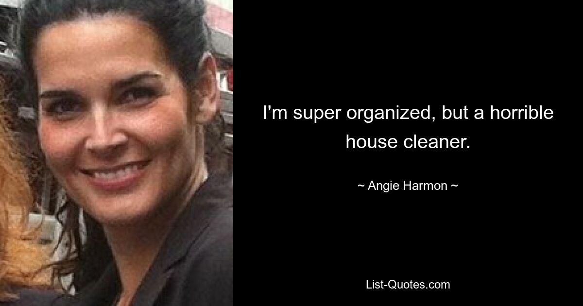 I'm super organized, but a horrible house cleaner. — © Angie Harmon