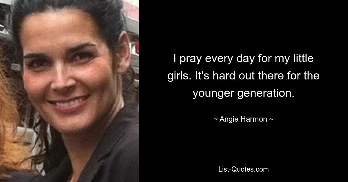 I pray every day for my little girls. It's hard out there for the younger generation. — © Angie Harmon