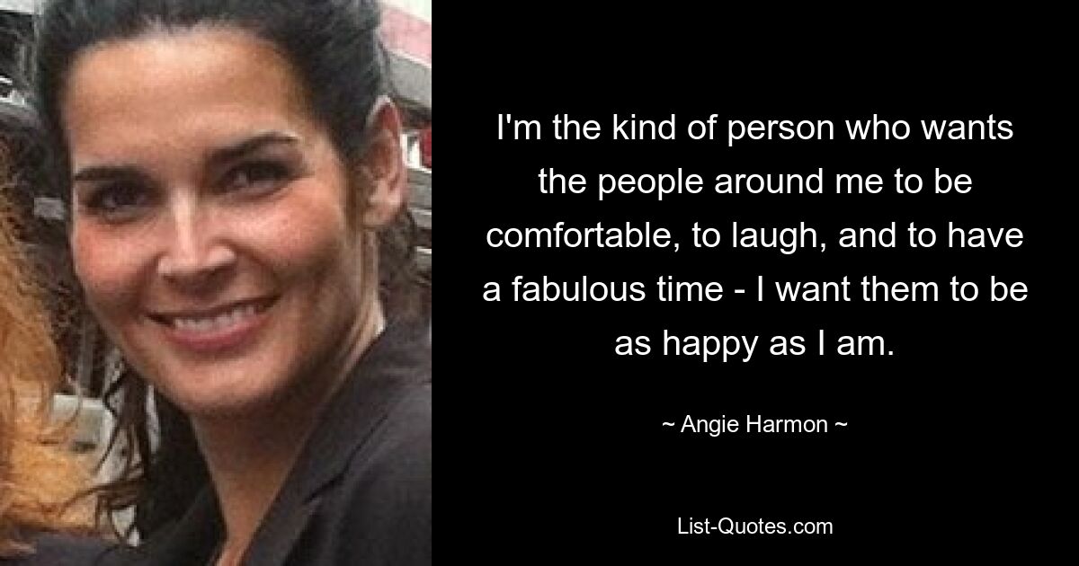 I'm the kind of person who wants the people around me to be comfortable, to laugh, and to have a fabulous time - I want them to be as happy as I am. — © Angie Harmon