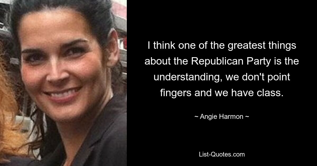 I think one of the greatest things about the Republican Party is the understanding, we don't point fingers and we have class. — © Angie Harmon