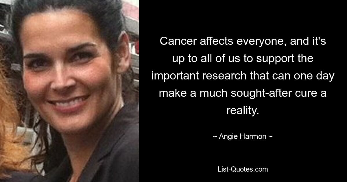 Cancer affects everyone, and it's up to all of us to support the important research that can one day make a much sought-after cure a reality. — © Angie Harmon