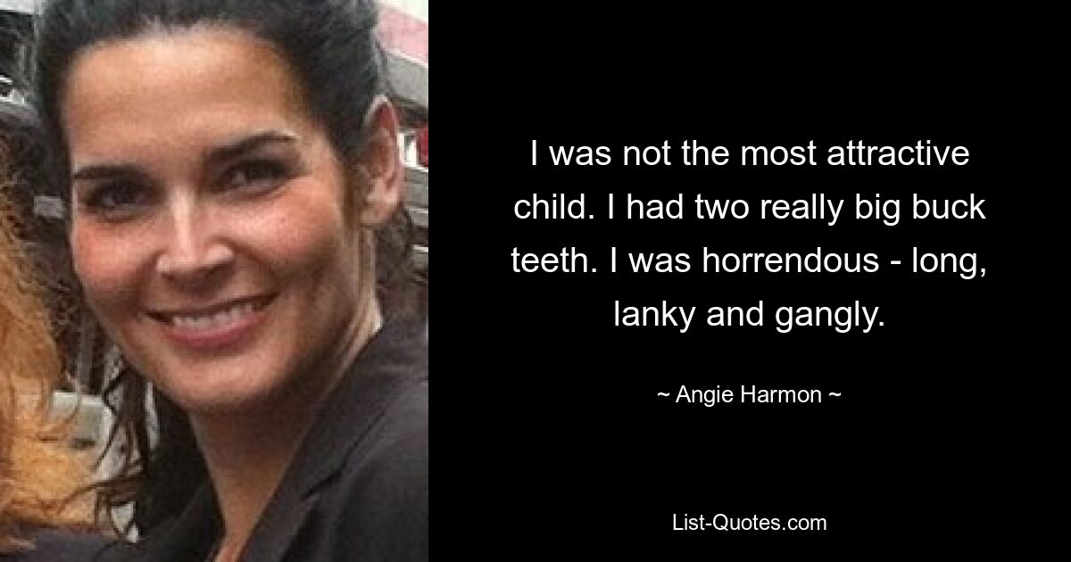 I was not the most attractive child. I had two really big buck teeth. I was horrendous - long, lanky and gangly. — © Angie Harmon