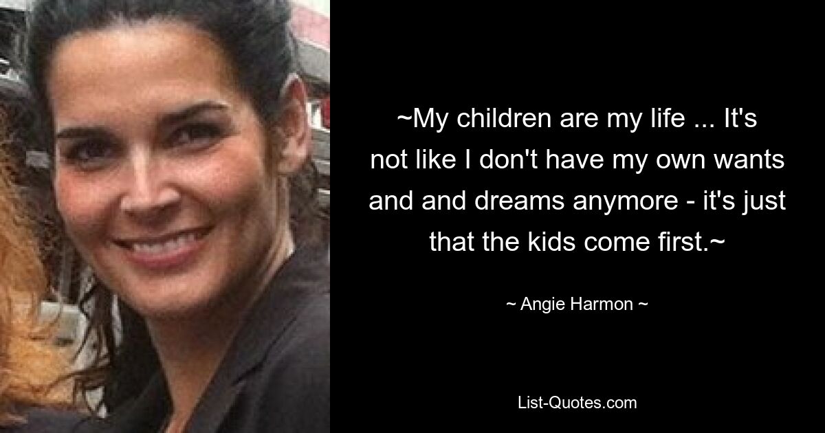 ~My children are my life ... It's not like I don't have my own wants and and dreams anymore - it's just that the kids come first.~ — © Angie Harmon