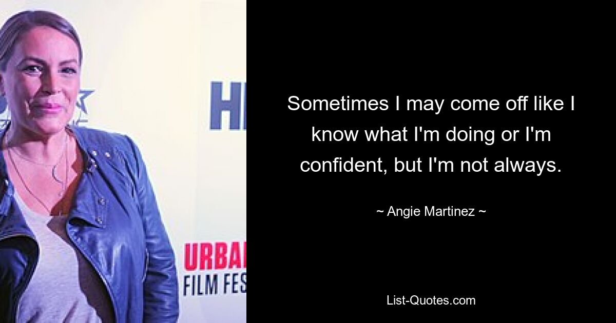 Sometimes I may come off like I know what I'm doing or I'm confident, but I'm not always. — © Angie Martinez