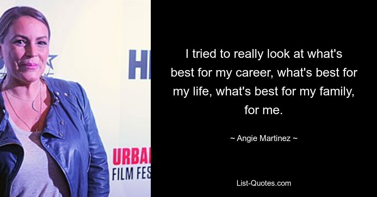 I tried to really look at what's best for my career, what's best for my life, what's best for my family, for me. — © Angie Martinez