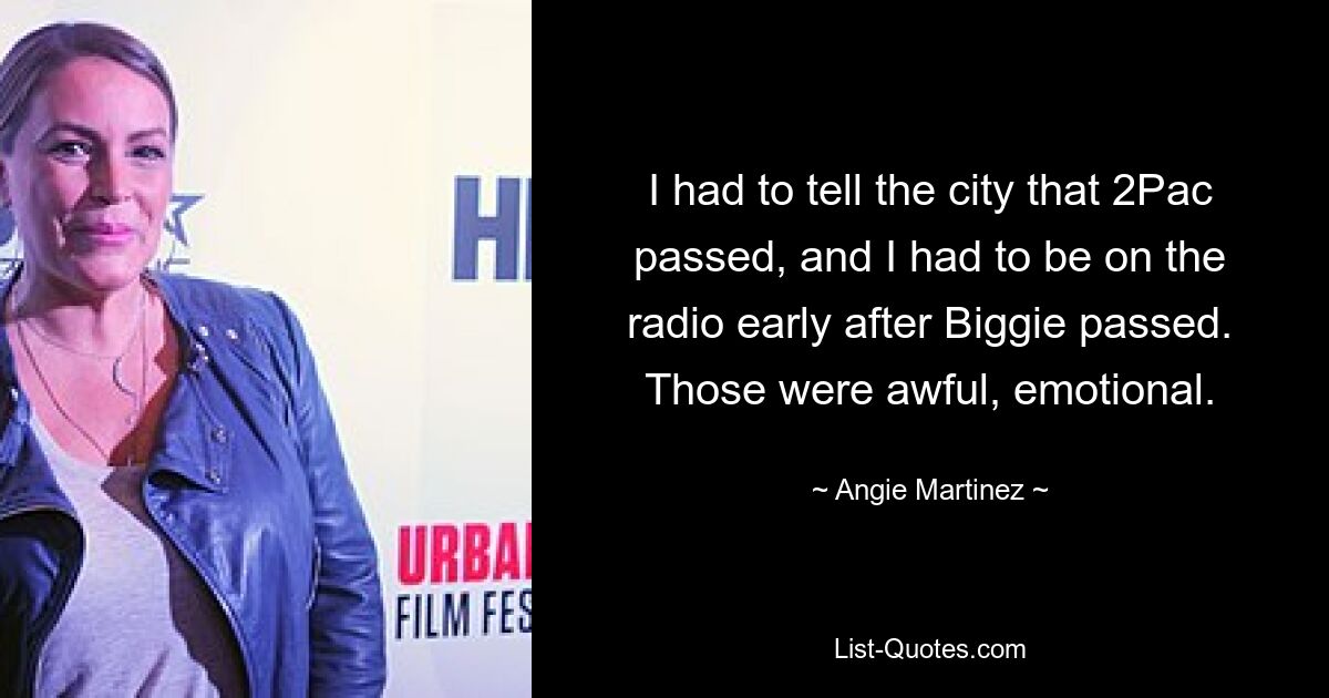 I had to tell the city that 2Pac passed, and I had to be on the radio early after Biggie passed. Those were awful, emotional. — © Angie Martinez