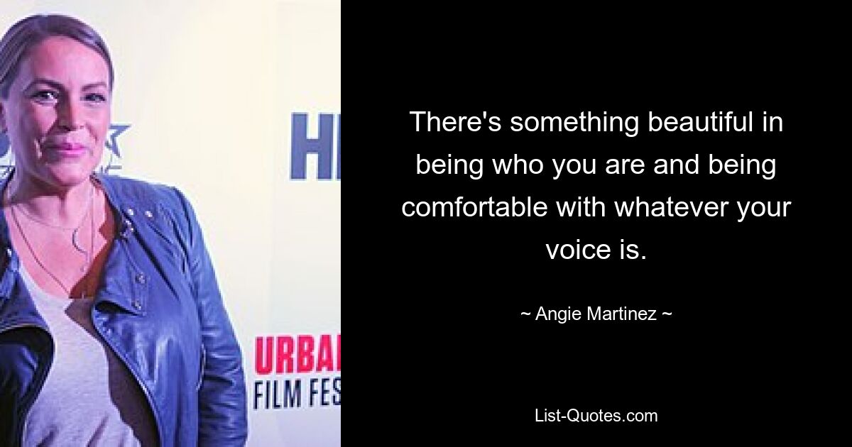 There's something beautiful in being who you are and being comfortable with whatever your voice is. — © Angie Martinez