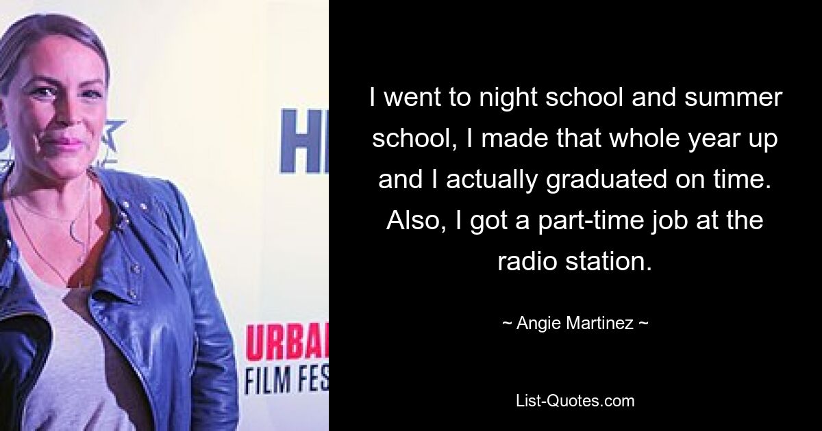 I went to night school and summer school, I made that whole year up and I actually graduated on time. Also, I got a part-time job at the radio station. — © Angie Martinez