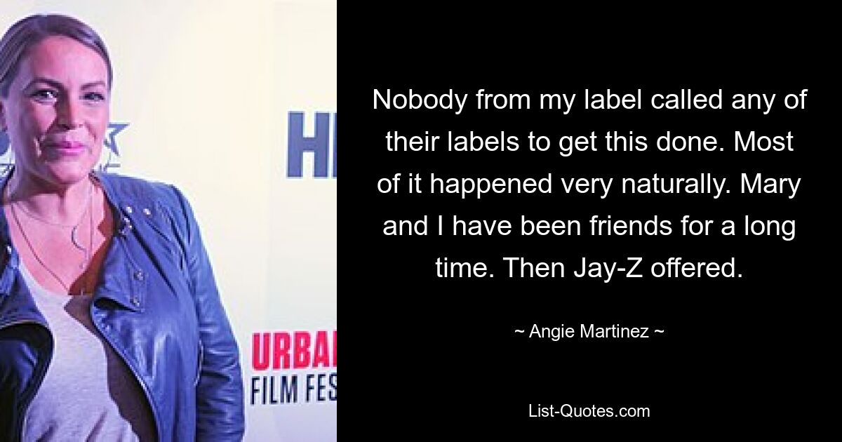 Nobody from my label called any of their labels to get this done. Most of it happened very naturally. Mary and I have been friends for a long time. Then Jay-Z offered. — © Angie Martinez