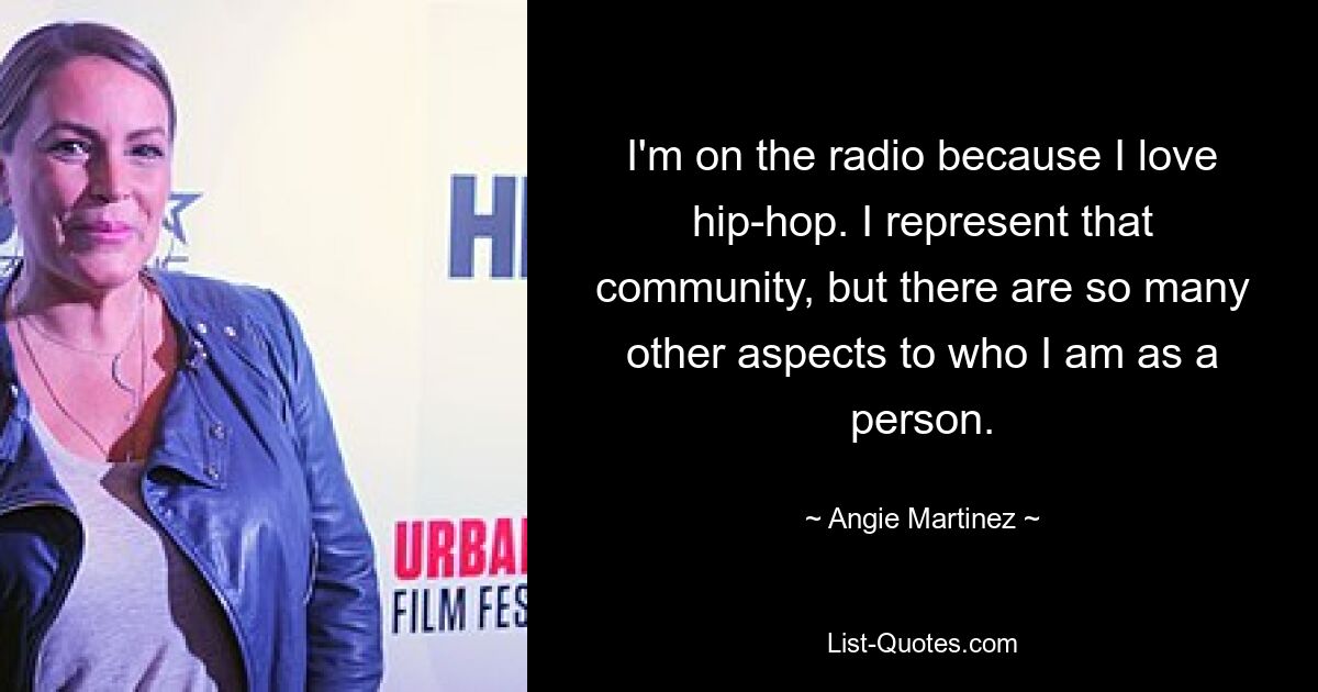 I'm on the radio because I love hip-hop. I represent that community, but there are so many other aspects to who I am as a person. — © Angie Martinez