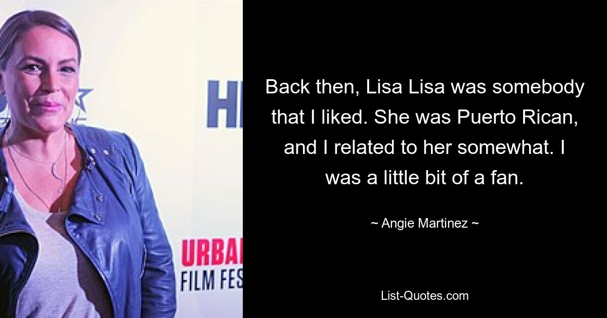 Back then, Lisa Lisa was somebody that I liked. She was Puerto Rican, and I related to her somewhat. I was a little bit of a fan. — © Angie Martinez