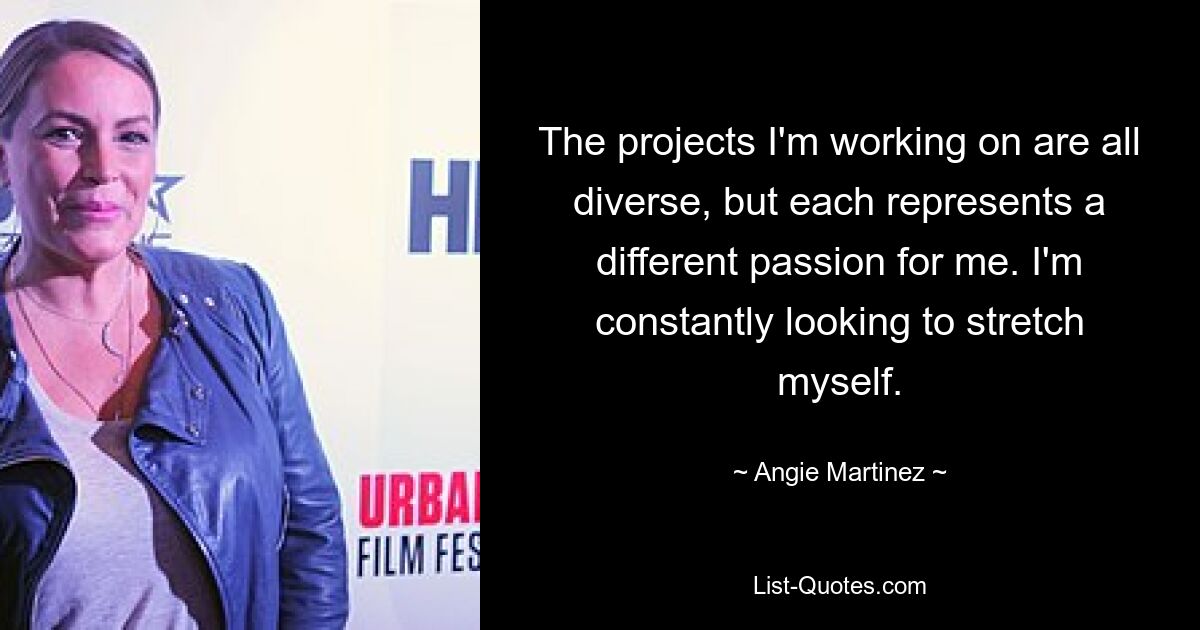 The projects I'm working on are all diverse, but each represents a different passion for me. I'm constantly looking to stretch myself. — © Angie Martinez