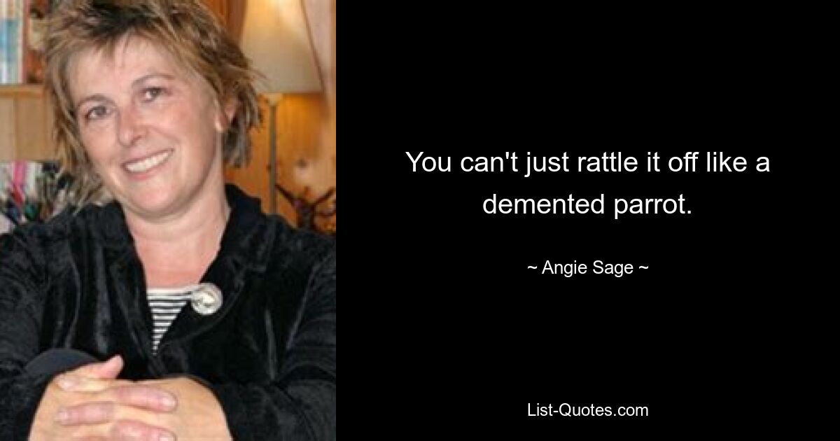 You can't just rattle it off like a demented parrot. — © Angie Sage