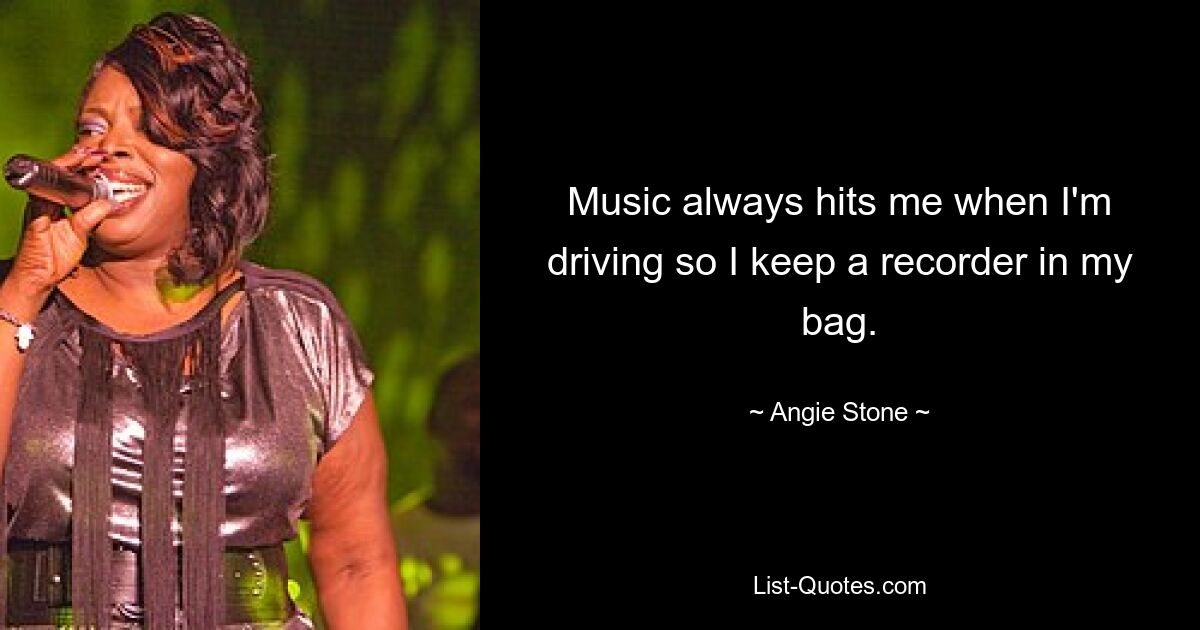 Music always hits me when I'm driving so I keep a recorder in my bag. — © Angie Stone