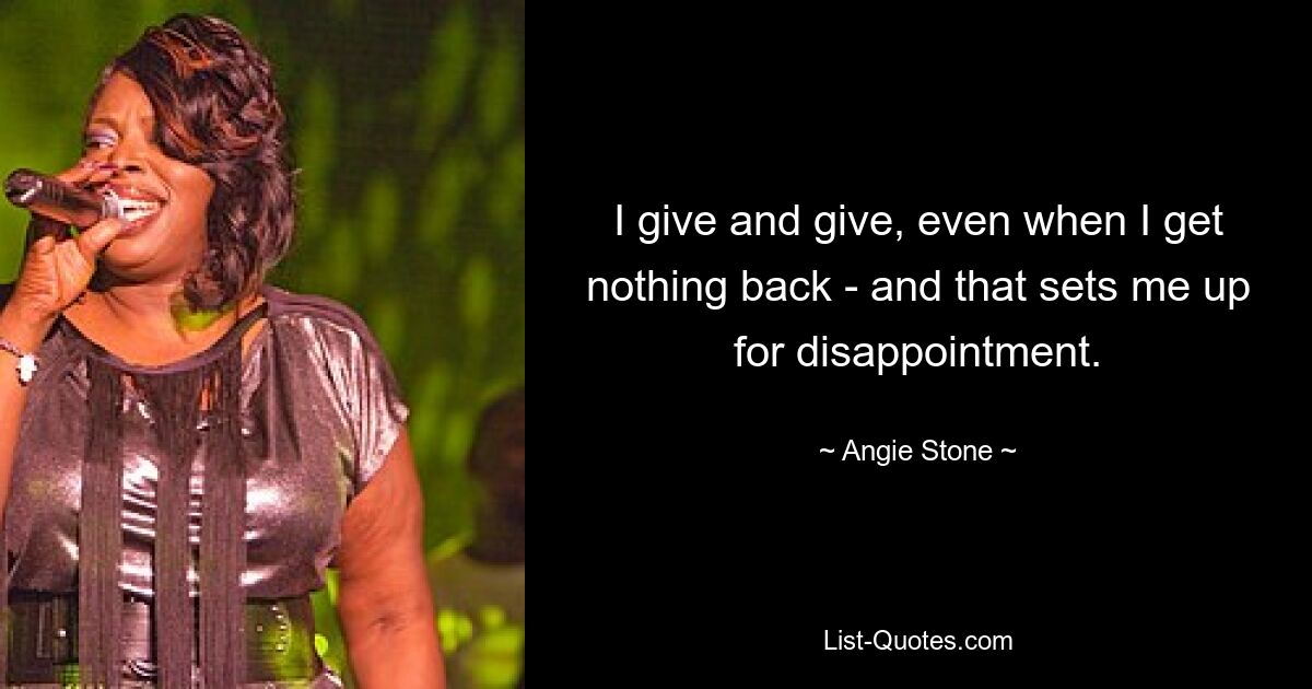 I give and give, even when I get nothing back - and that sets me up for disappointment. — © Angie Stone