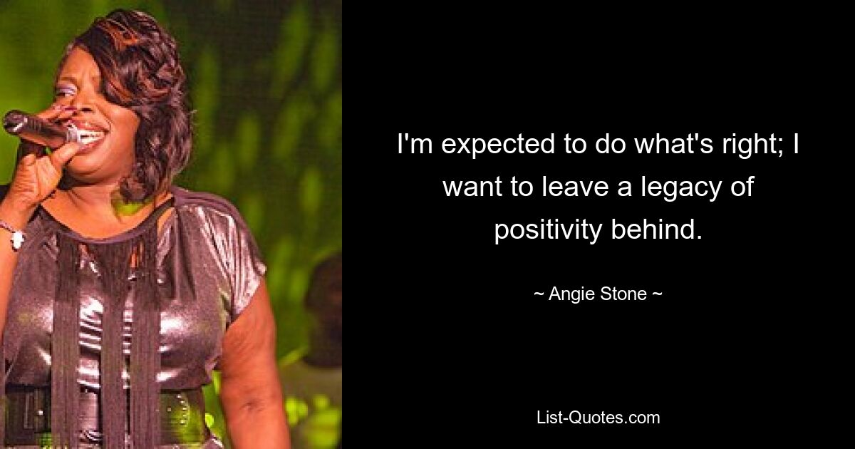 I'm expected to do what's right; I want to leave a legacy of positivity behind. — © Angie Stone