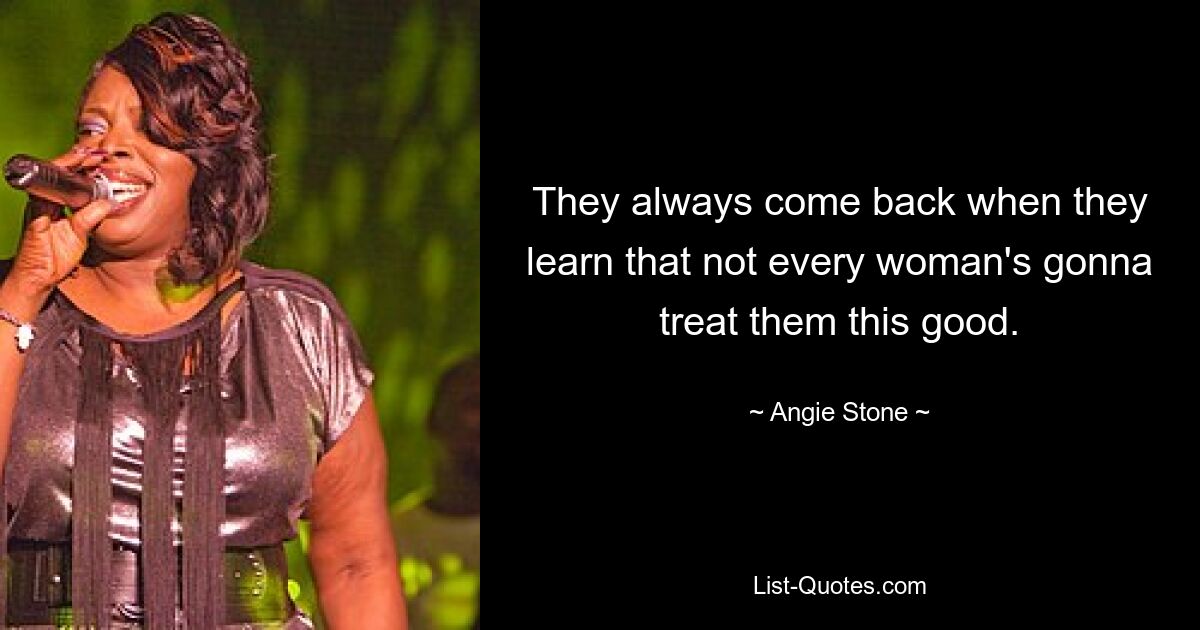 They always come back when they learn that not every woman's gonna treat them this good. — © Angie Stone