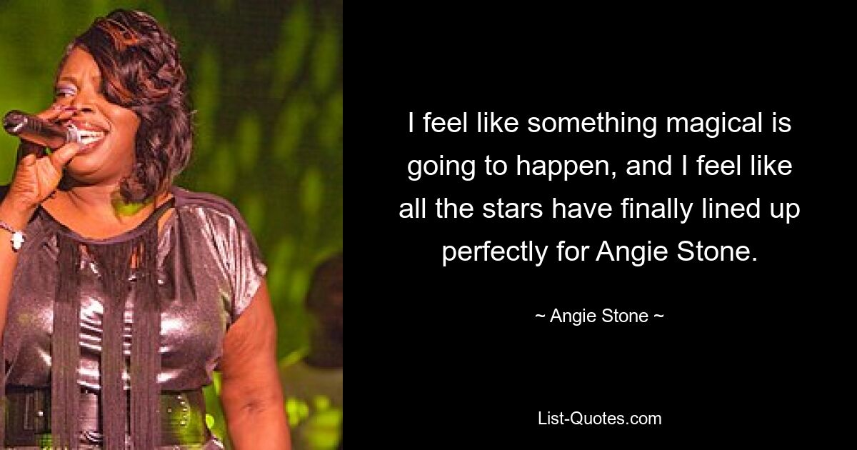 I feel like something magical is going to happen, and I feel like all the stars have finally lined up perfectly for Angie Stone. — © Angie Stone