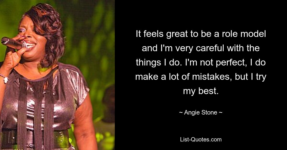 It feels great to be a role model and I'm very careful with the things I do. I'm not perfect, I do make a lot of mistakes, but I try my best. — © Angie Stone