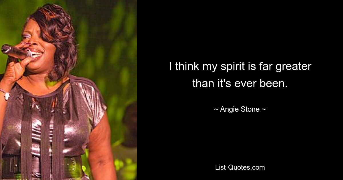 I think my spirit is far greater than it's ever been. — © Angie Stone