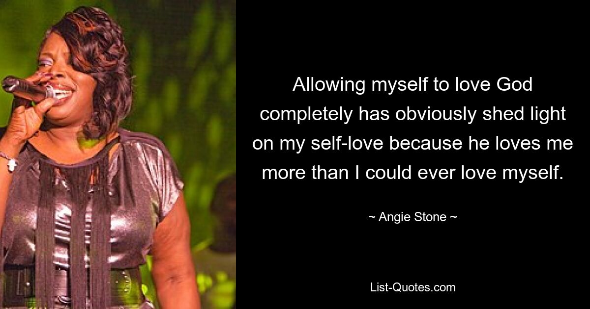 Allowing myself to love God completely has obviously shed light on my self-love because he loves me more than I could ever love myself. — © Angie Stone