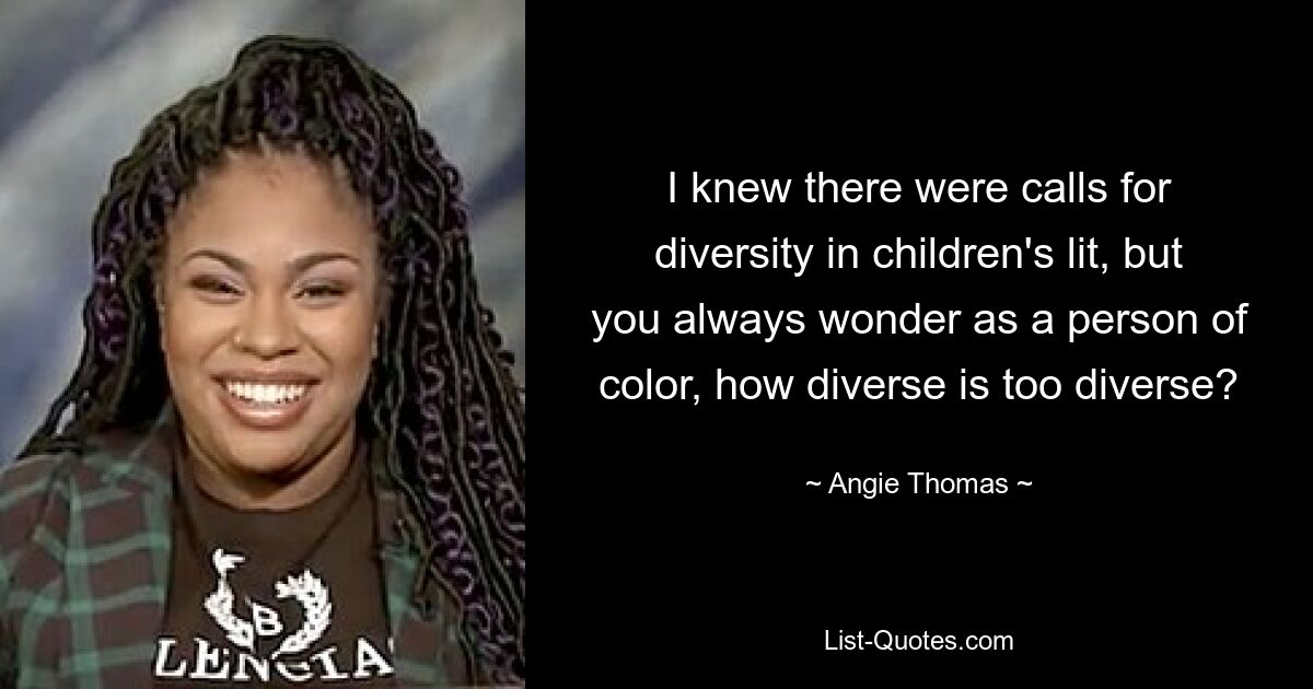 I knew there were calls for diversity in children's lit, but you always wonder as a person of color, how diverse is too diverse? — © Angie Thomas