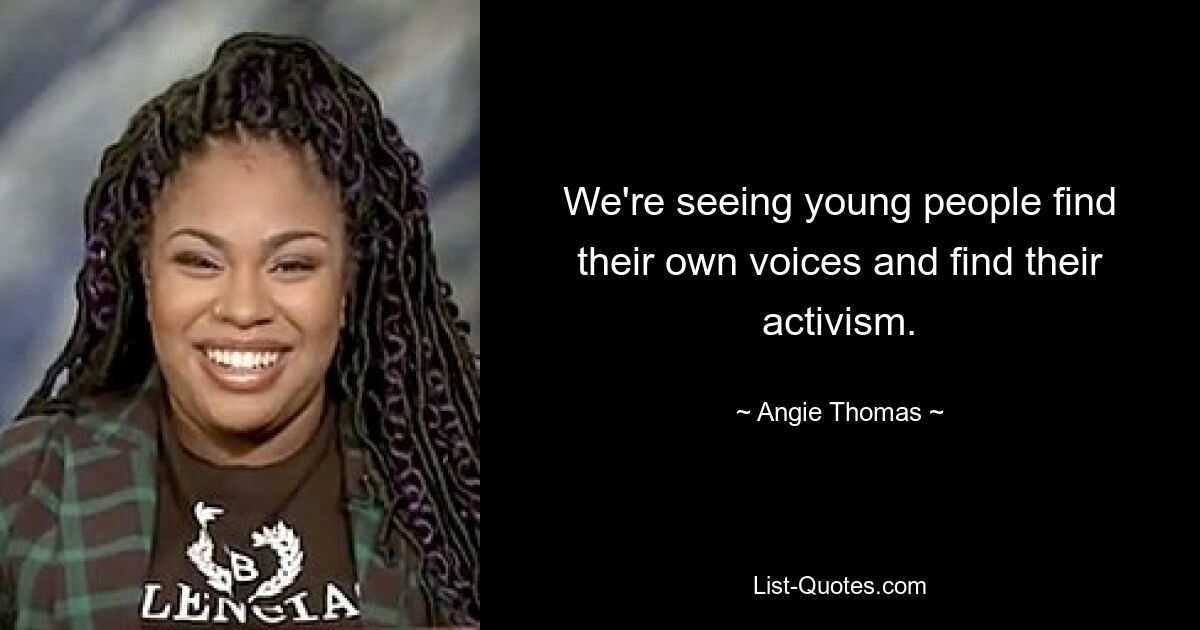 We're seeing young people find their own voices and find their activism. — © Angie Thomas