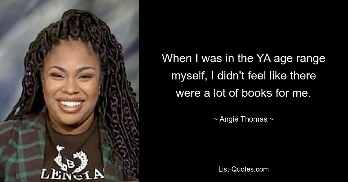 When I was in the YA age range myself, I didn't feel like there were a lot of books for me. — © Angie Thomas