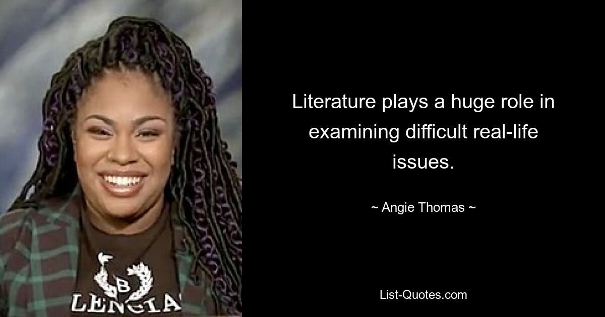 Literature plays a huge role in examining difficult real-life issues. — © Angie Thomas