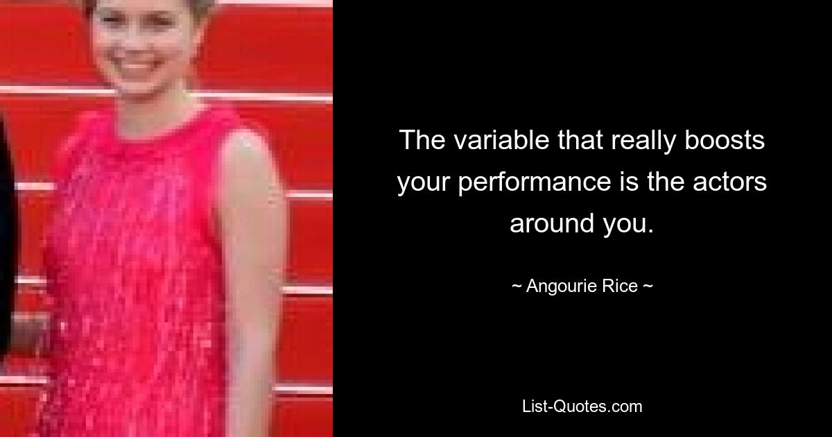 The variable that really boosts your performance is the actors around you. — © Angourie Rice