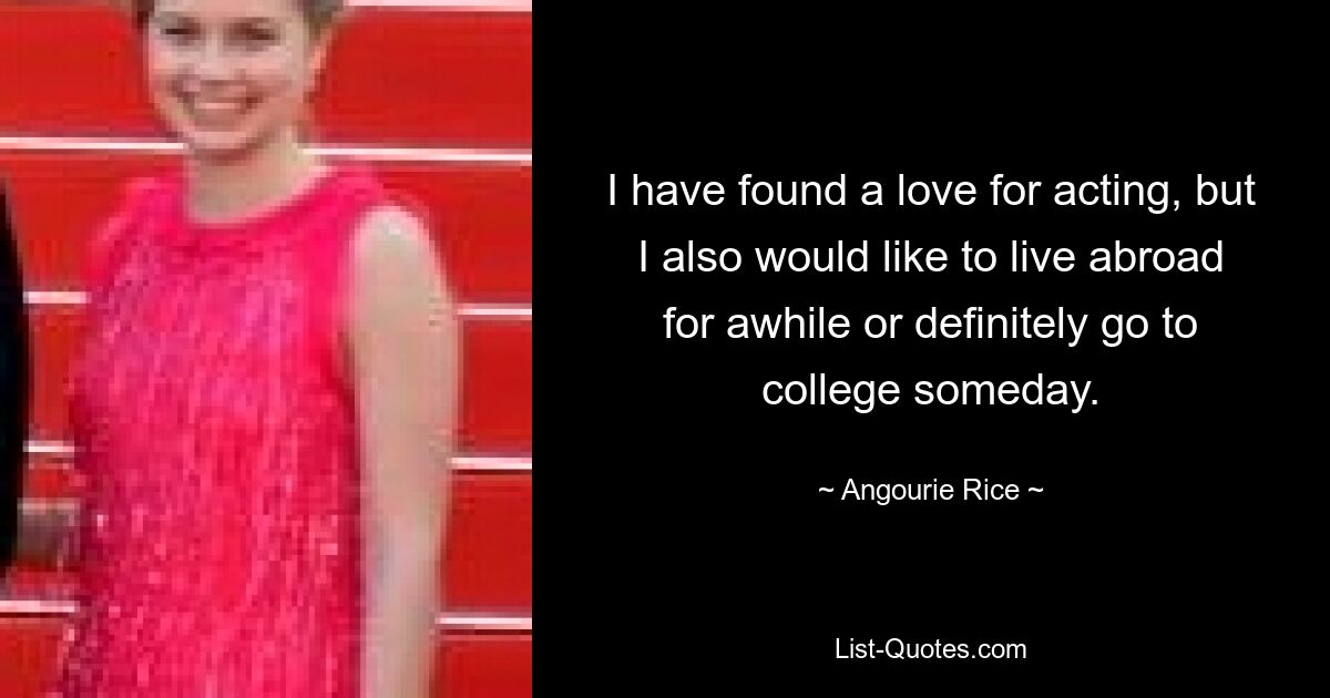 I have found a love for acting, but I also would like to live abroad for awhile or definitely go to college someday. — © Angourie Rice