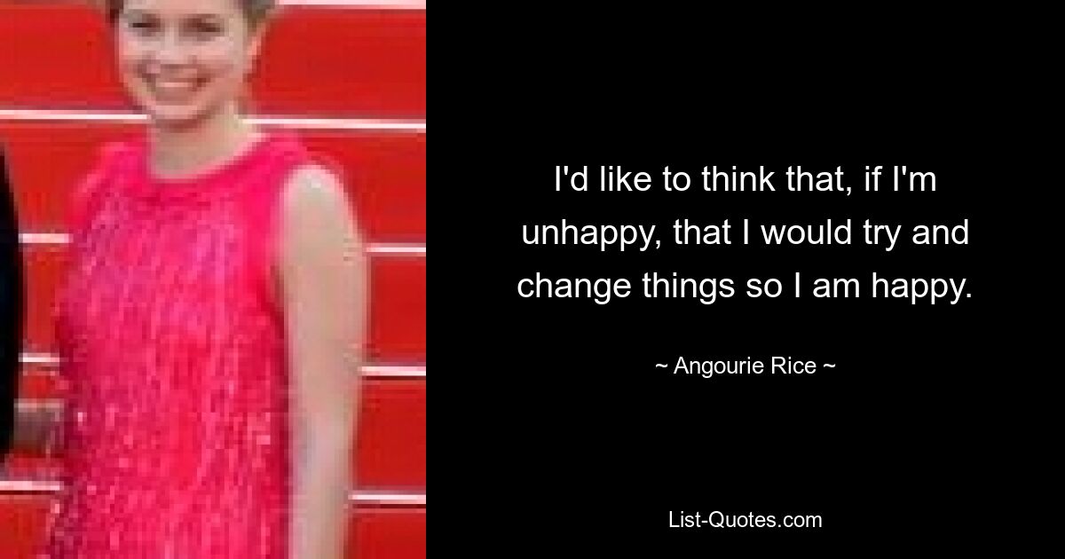 I'd like to think that, if I'm unhappy, that I would try and change things so I am happy. — © Angourie Rice