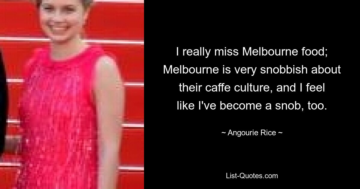 I really miss Melbourne food; Melbourne is very snobbish about their caffe culture, and I feel like I've become a snob, too. — © Angourie Rice