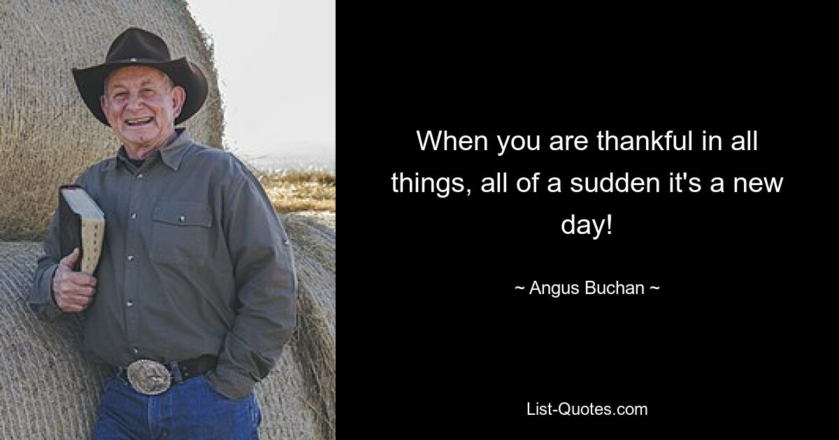 When you are thankful in all things, all of a sudden it's a new day! — © Angus Buchan