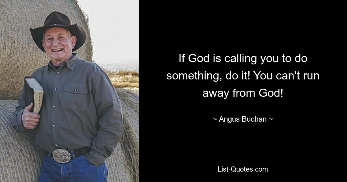 If God is calling you to do something, do it! You can't run away from God! — © Angus Buchan