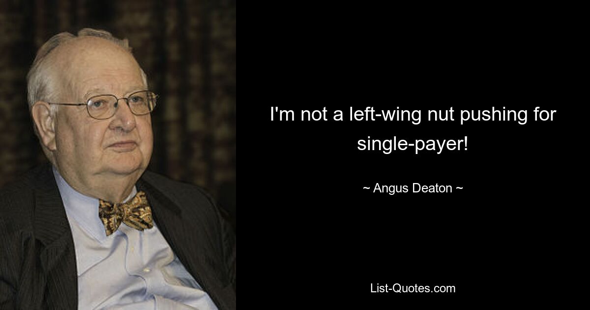 I'm not a left-wing nut pushing for single-payer! — © Angus Deaton